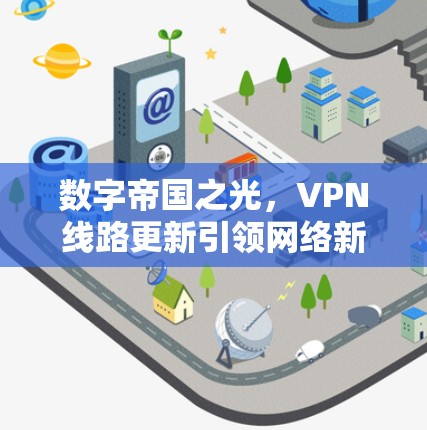 数字帝国之光,VPN线路更新引领网络新秩序 数字帝国之光,VPN线路更新引领网络新秩序