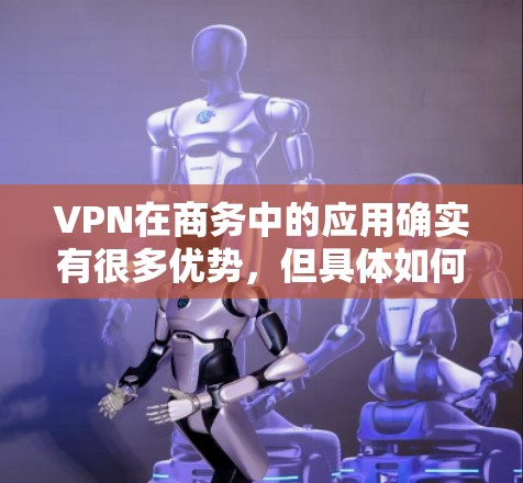 VPN在商务中的应用确实有很多优势,但具体如何操作和使用还需要更深入的学习和实践。以下是关于VPN在商务中的应用和注意事项的总结 VPN在商务中的应用确实有很多优势,但具体如何操作和使用还需要更深入的学习和实践。以下是关于VPN在商务中的应用和注意事项的总结
