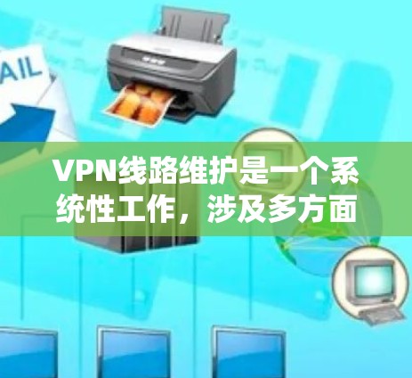 VPN线路维护是一个系统性工作,涉及多方面的知识和技能。以下是对VPN线路维护的详细分析和总结 VPN线路维护是一个系统性工作,涉及多方面的知识和技能。以下是对VPN线路维护的详细分析和总结