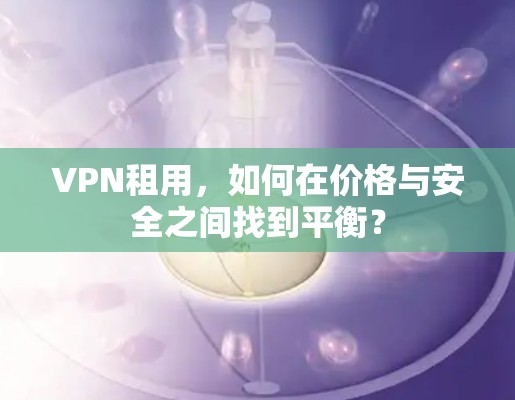 VPN租用,如何在价格与安全之间找到平衡? VPN租用,如何在价格与安全之间找到平衡?