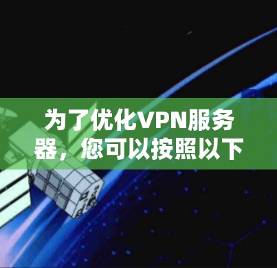 为了优化VPN服务器,您可以按照以下步骤进行配置和调整 为了优化VPN服务器,您可以按照以下步骤进行配置和调整