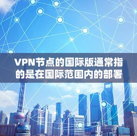 VPN节点的国际版通常指的是在国际范围内的部署和运行,涉及如何在跨国网络中构建和管理VPN基础设施。以下是一些关键点和步骤,帮助你更好地理解如何规划和实施国际版VPN VPN节点的国际版通常指的是在国际范围内的部署和运行,涉及如何在跨国网络中构建和管理VPN基础设施。以下是一些关键点和步骤,帮助你更好地理解如何规划和实施国际版VPN