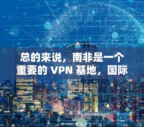 总的来说，南非是一个重要的 VPN 基地，国际VPN平台提供了丰富的服务，但南非本地的 VPN 套餐或服务可能不如国际版有效。因此，如果需要访问南非的内容，建议使用国际VPN服务