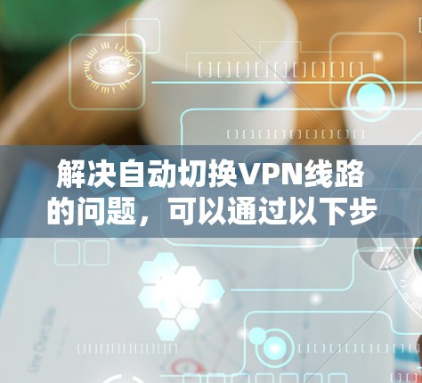 解决自动切换VPN线路的问题，可以通过以下步骤来实现