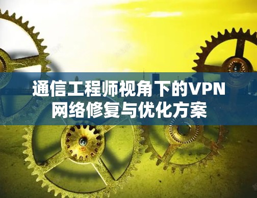 通信工程师视角下的VPN网络修复与优化方案 通信工程师视角下的VPN网络修复与优化方案