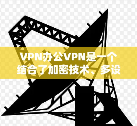 VPN办公VPN是一个结合了加密技术、多设备支持和特定功能的网络服务,主要用于办公环境的安全数据传输。以下是对该技术的详细介绍 VPN办公VPN是一个结合了加密技术、多设备支持和特定功能的网络服务,主要用于办公环境的安全数据传输。以下是对该技术的详细介绍