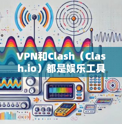 VPN和Clash(Clash.io)都是娱乐工具,但使用时需注意安全。以下是关于VPN和Clash的建议 VPN和Clash(Clash.io)都是娱乐工具,但使用时需注意安全。以下是关于VPN和Clash的建议