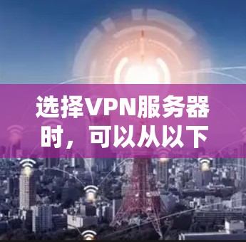 选择VPN服务器时,可以从以下几个关键角度进行综合考虑 选择VPN服务器时,可以从以下几个关键角度进行综合考虑