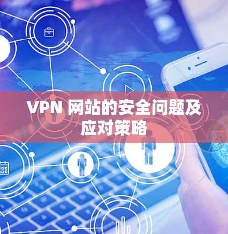 VPN 网站的安全问题及应对策略 VPN 网站的安全问题及应对策略