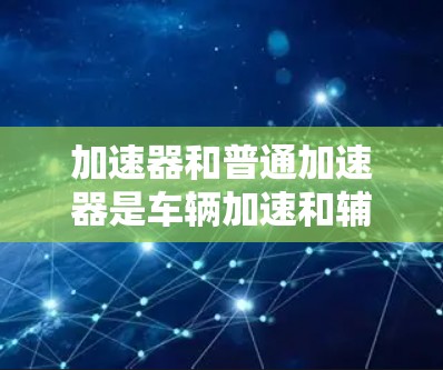 加速器和普通加速器是车辆加速和辅助驾驶的重要设备,它们在不同场景下的应用和功能存在显著差异。以下是对这两个设备的详细比较 加速器和普通加速器是车辆加速和辅助驾驶的重要设备,它们在不同场景下的应用和功能存在显著差异。以下是对这两个设备的详细比较