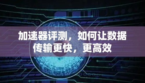 加速器评测,如何让数据传输更快,更高效 加速器评测,如何让数据传输更快,更高效