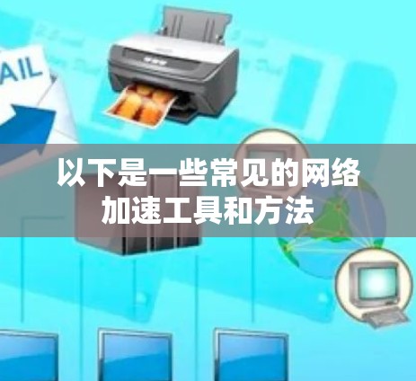 以下是一些常见的网络加速工具和方法 以下是一些常见的网络加速工具和方法