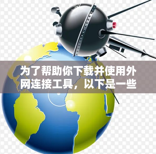 为了帮助你下载并使用外网连接工具,以下是一些推荐的工具及其使用指南 为了帮助你下载并使用外网连接工具,以下是一些推荐的工具及其使用指南