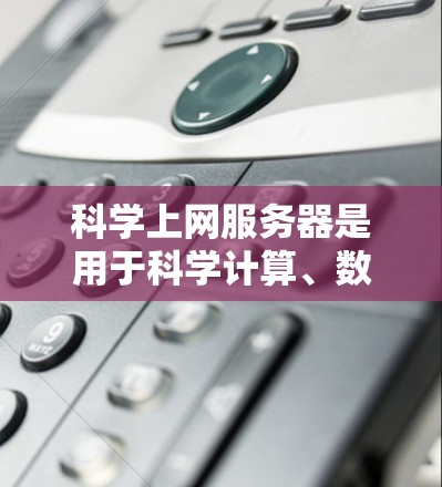 科学上网服务器是用于科学计算、数据分析和模拟的网络服务器,具有以下特点和功能 科学上网服务器是用于科学计算、数据分析和模拟的网络服务器,具有以下特点和功能