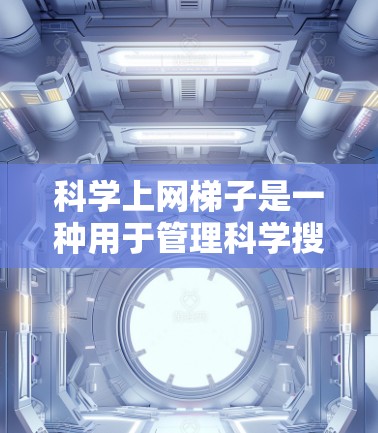 科学上网梯子是一种用于管理科学搜索相关的网站的软件,旨在帮助用户快速访问和管理这些网站。以下是详细的推荐和操作指南 科学上网梯子是一种用于管理科学搜索相关的网站的软件,旨在帮助用户快速访问和管理这些网站。以下是详细的推荐和操作指南