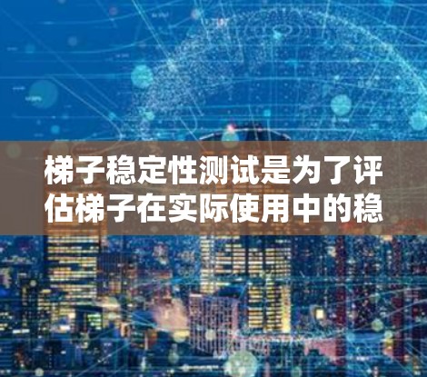 梯子稳定性测试是为了评估梯子在实际使用中的稳定性,确保其在被使用时不会因倾斜、滑动或其他原因而受到影响。以下是梯子稳定性的测试方法和步骤 梯子稳定性测试是为了评估梯子在实际使用中的稳定性,确保其在被使用时不会因倾斜、滑动或其他原因而受到影响。以下是梯子稳定性的测试方法和步骤