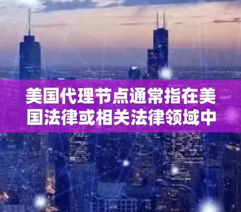 美国代理节点通常指在美国法律或相关法律领域中,由专业人士或机构提供法律咨询、代理服务的节点。这些节点可能包括但不限于 美国代理节点通常指在美国法律或相关法律领域中,由专业人士或机构提供法律咨询、代理服务的节点。这些节点可能包括但不限于