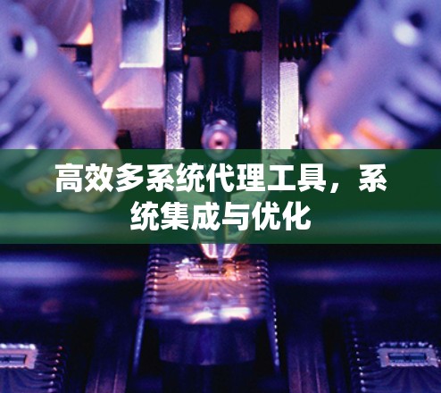 高效多系统代理工具,系统集成与优化 高效多系统代理工具,系统集成与优化