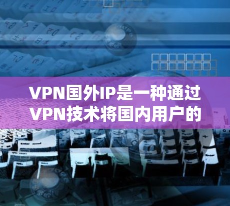 VPN国外IP是一种通过VPN技术将国内用户的IP地址转移到其他国家的互联网上,以便访问这些IP地址所对应的外部企业或组织的内容。以下是对VPN国外IP的详细分析和总结 VPN国外IP是一种通过VPN技术将国内用户的IP地址转移到其他国家的互联网上,以便访问这些IP地址所对应的外部企业或组织的内容。以下是对VPN国外IP的详细分析和总结