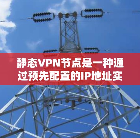 静态VPN节点是一种通过预先配置的IP地址实现VPN功能的网络设备,具有以下优势和潜在缺点 静态VPN节点是一种通过预先配置的IP地址实现VPN功能的网络设备,具有以下优势和潜在缺点