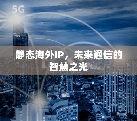 静态海外IP,未来通信的智慧之光 静态海外IP,未来通信的智慧之光
