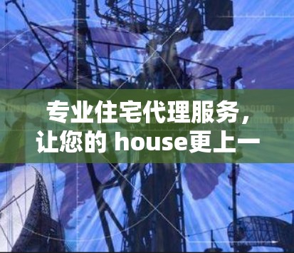 专业住宅代理服务,让您的 house更上一层楼 专业住宅代理服务,让您的 house更上一层楼