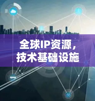 全球IP资源,技术基础设施与未来发展的机遇 全球IP资源,技术基础设施与未来发展的机遇