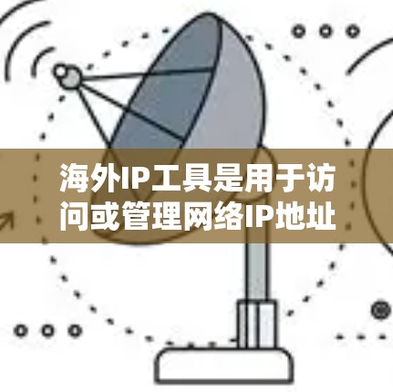 海外IP工具是用于访问或管理网络IP地址的工具,常见于国际旅行、商务交流、科技开发等领域。以下是几种常用的海外IP工具 海外IP工具是用于访问或管理网络IP地址的工具,常见于国际旅行、商务交流、科技开发等领域。以下是几种常用的海外IP工具