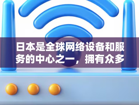 日本是全球网络设备和服务的中心之一,拥有众多的网络服务提供商,这些公司致力于提供高质量的网络服务,涵盖互联网、无线网络、移动网络等多种服务。以下是日本主要的网络服务提供商及其特点 日本是全球网络设备和服务的中心之一,拥有众多的网络服务提供商,这些公司致力于提供高质量的网络服务,涵盖互联网、无线网络、移动网络等多种服务。以下是日本主要的网络服务提供商及其特点
