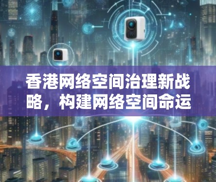 香港网络空间治理新战略,构建网络空间命运共同体 香港网络空间治理新战略,构建网络空间命运共同体