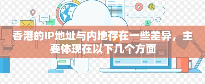 香港的IP地址与内地存在一些差异,主要体现在以下几个方面 香港的IP地址与内地存在一些差异,主要体现在以下几个方面