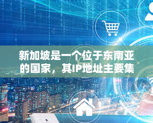 新加坡是一个位于东南亚的国家,其IP地址主要集中在以下几个区域 新加坡是一个位于东南亚的国家,其IP地址主要集中在以下几个区域