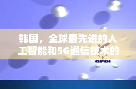 韩国，全球最先进的人工智能和5G通信技术的引领者