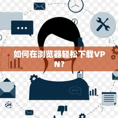 如何在浏览器轻松下载VPN？