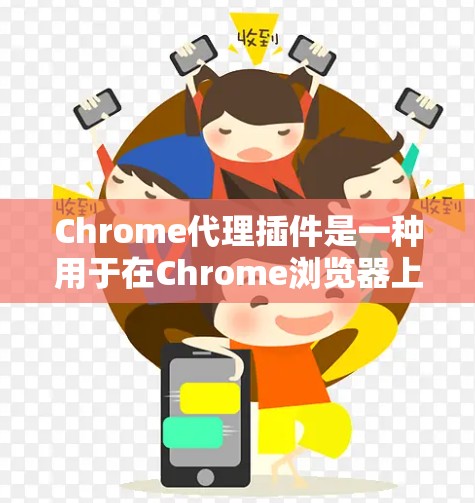 Chrome代理插件是一种用于在Chrome浏览器上缓存或管理扩展的工具，通常用于提升用户体验或解决网络问题。以下是一些常见的Chrome代理插件及其功能
