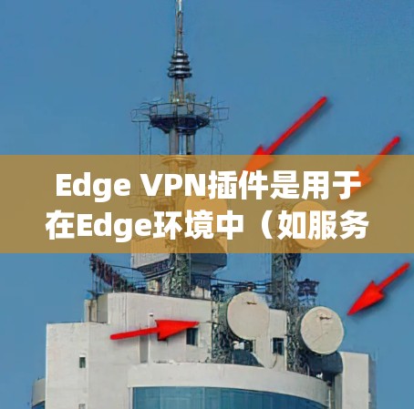 Edge VPN插件是用于在Edge环境中(如服务器层)实现VPN技术的工具。Edge VPN插件可以帮助开发者在Edge服务器上测试和配置VPN服务,确保数据安全和隐私 Edge VPN插件是用于在Edge环境中(如服务器层)实现VPN技术的工具。Edge VPN插件可以帮助开发者在Edge服务器上测试和配置VPN服务,确保数据安全和隐私