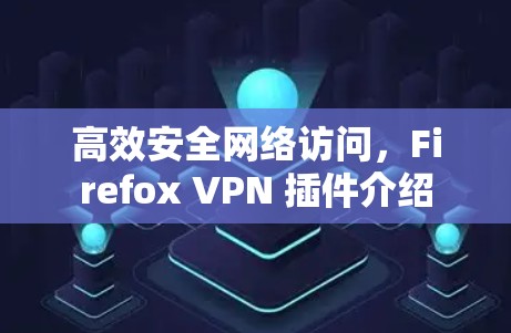 高效安全网络访问,Firefox VPN 插件介绍 高效安全网络访问,Firefox VPN 插件介绍