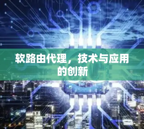 软路由代理,技术与应用的创新 软路由代理,技术与应用的创新