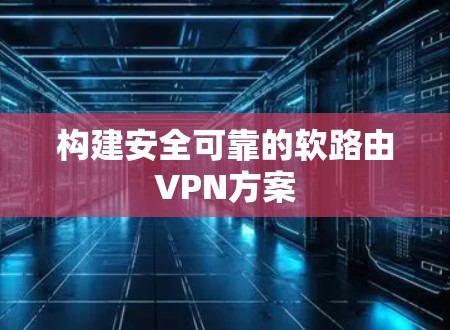 构建安全可靠的软路由VPN方案 构建安全可靠的软路由VPN方案