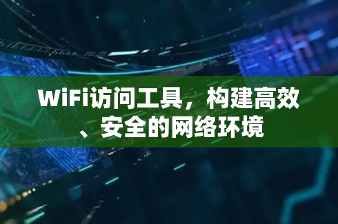 WiFi访问工具,构建高效、安全的网络环境 WiFi访问工具,构建高效、安全的网络环境