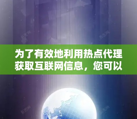 为了有效地利用热点代理获取互联网信息,您可以按照以下步骤进行决策和选择 为了有效地利用热点代理获取互联网信息,您可以按照以下步骤进行决策和选择