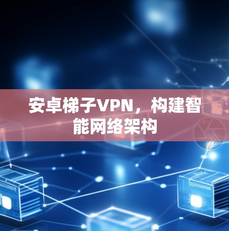 安卓梯子VPN,构建智能网络架构 安卓梯子VPN,构建智能网络架构
