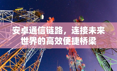 安卓通信链路，连接未来世界的高效便捷桥梁