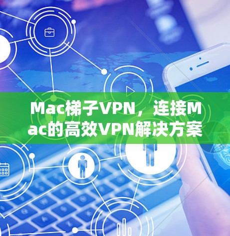 Mac梯子VPN,连接Mac的高效VPN解决方案 Mac梯子VPN,连接Mac的高效VPN解决方案