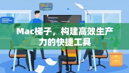 Mac梯子,构建高效生产力的快捷工具 Mac梯子,构建高效生产力的快捷工具