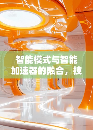 智能模式与智能加速器的融合,技术与智能的完美结合 智能模式与智能加速器的融合,技术与智能的完美结合