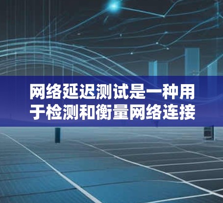 网络延迟测试是一种用于检测和衡量网络连接延迟和应用延迟的工具,广泛应用于测试环境、网络稳定性和性能优化等领域。以下是关于网络延迟测试的详细总结 网络延迟测试是一种用于检测和衡量网络连接延迟和应用延迟的工具,广泛应用于测试环境、网络稳定性和性能优化等领域。以下是关于网络延迟测试的详细总结