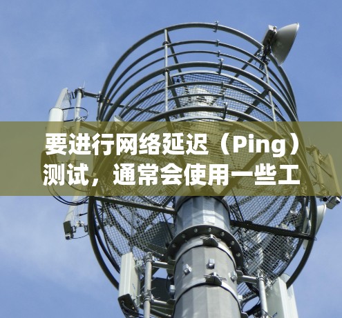 要进行网络延迟（Ping）测试，通常会使用一些工具来检测网络连接的延迟和稳定性。以下是一些 commonly used tools for network testing: