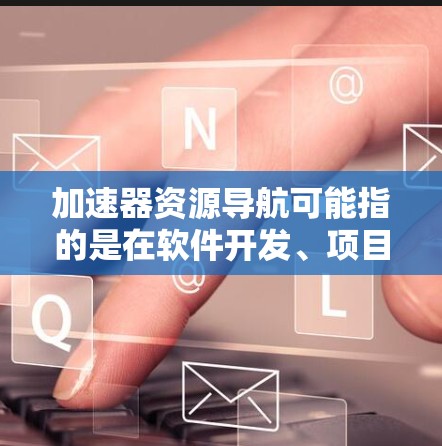 加速器资源导航可能指的是在软件开发、项目管理或资源管理领域中,加速器或加速工具如何帮助导航和管理资源。以下是对此问题的逐步解释和答案 加速器资源导航可能指的是在软件开发、项目管理或资源管理领域中,加速器或加速工具如何帮助导航和管理资源。以下是对此问题的逐步解释和答案