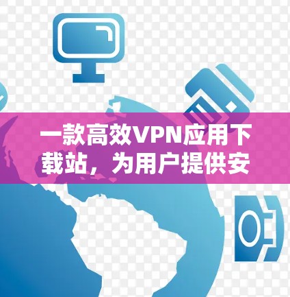 一款高效VPN应用下载站,为用户提供安全可靠的网络连接 一款高效VPN应用下载站,为用户提供安全可靠的网络连接